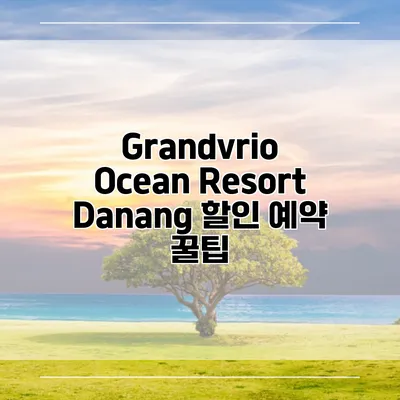 Grandvrio Ocean Resort Danang 할인 예약 꿀팁