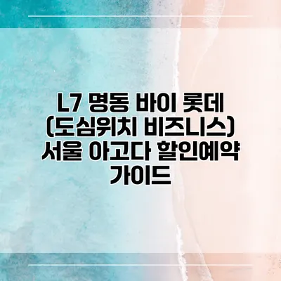 L7 명동 바이 롯데 (도심위치 비즈니스) 서울 아고다 할인예약 가이드