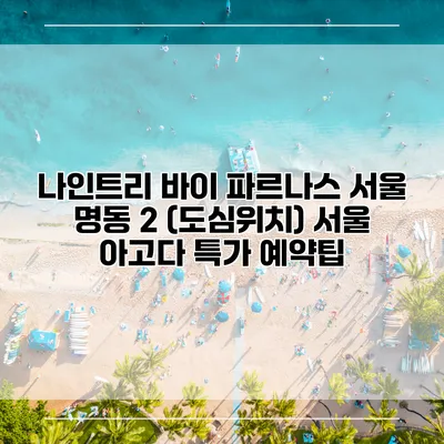 나인트리 바이 파르나스 서울 명동 2 (도심위치) 서울 아고다 특가 예약팁