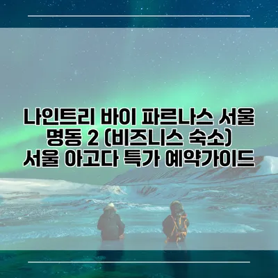나인트리 바이 파르나스 서울 명동 2 (비즈니스 숙소) 서울 아고다 특가 예약가이드