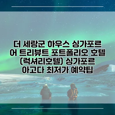 더 세랑군 하우스 싱가포르 어 트리뷰트 포트폴리오 호텔 (럭셔리호텔) 싱가포르 아고다 최저가 예약팁