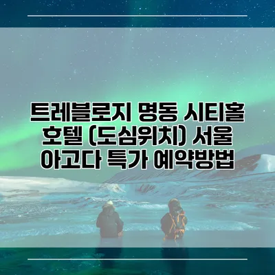 트레블로지 명동 시티홀 호텔 (도심위치) 서울 아고다 특가 예약방법