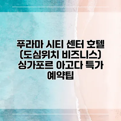 푸라마 시티 센터 호텔 (도심위치 비즈니스) 싱가포르 아고다 특가 예약팁