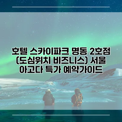 호텔 스카이파크 명동 2호점 (도심위치 비즈니스) 서울 아고다 특가 예약가이드