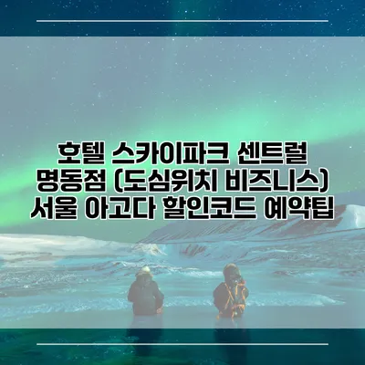 호텔 스카이파크 센트럴 명동점 (도심위치 비즈니스) 서울 아고다 할인코드 예약팁